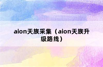 aion天族采集（aion天族升级路线）