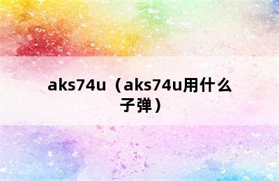 aks74u（aks74u用什么子弹）