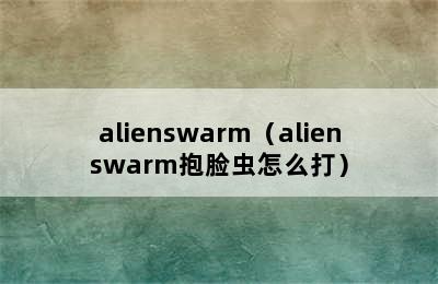 alienswarm（alienswarm抱脸虫怎么打）