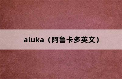 aluka（阿鲁卡多英文）