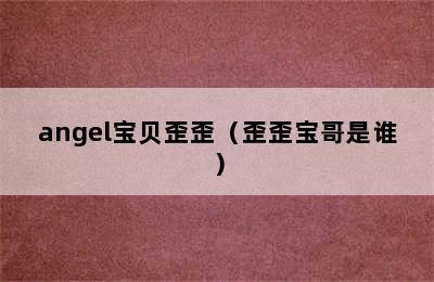 angel宝贝歪歪（歪歪宝哥是谁）