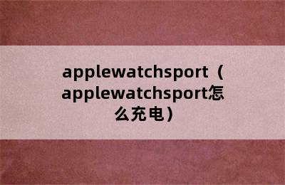 applewatchsport（applewatchsport怎么充电）