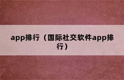 app排行（国际社交软件app排行）