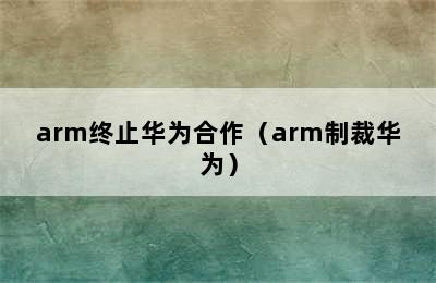 arm终止华为合作（arm制裁华为）