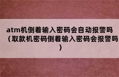 atm机倒着输入密码会自动报警吗（取款机密码倒着输入密码会报警吗）