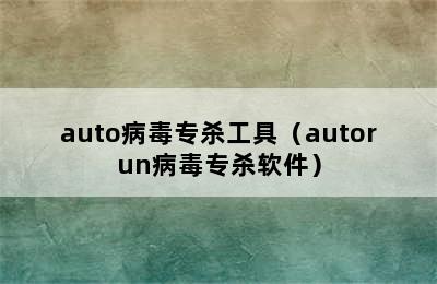 auto病毒专杀工具（autorun病毒专杀软件）
