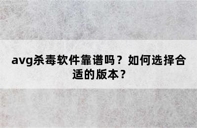 avg杀毒软件靠谱吗？如何选择合适的版本？