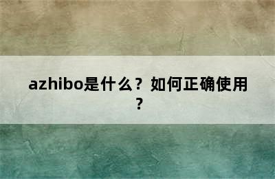 azhibo是什么？如何正确使用？