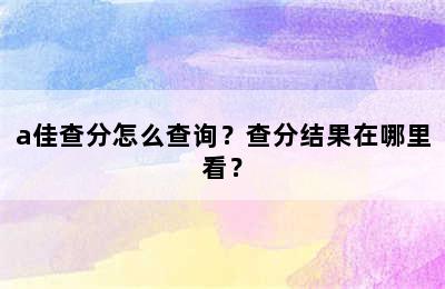 a佳查分怎么查询？查分结果在哪里看？