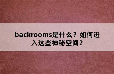 backrooms是什么？如何进入这些神秘空间？