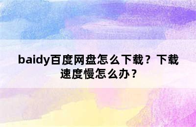 baidy百度网盘怎么下载？下载速度慢怎么办？