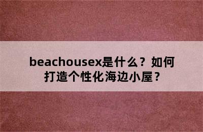 beachousex是什么？如何打造个性化海边小屋？