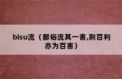 bisu流（鄙俗流其一害,则百利亦为百害）