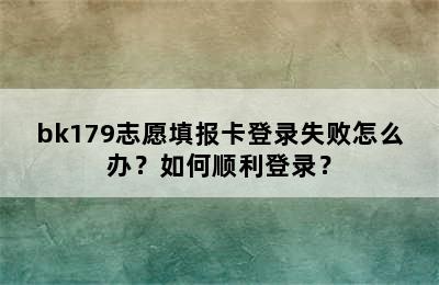 bk179志愿填报卡登录失败怎么办？如何顺利登录？