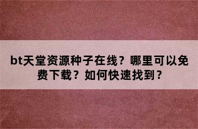 bt天堂资源种子在线？哪里可以免费下载？如何快速找到？