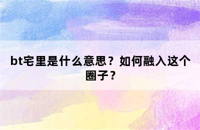 bt宅里是什么意思？如何融入这个圈子？