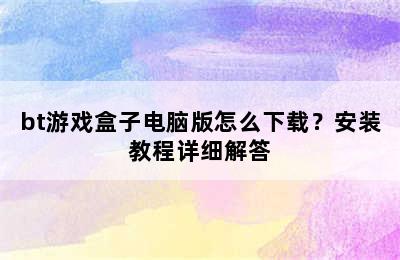 bt游戏盒子电脑版怎么下载？安装教程详细解答