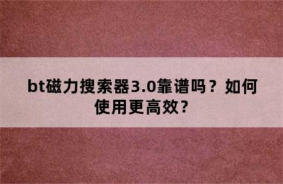 bt磁力搜索器3.0靠谱吗？如何使用更高效？