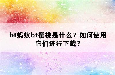 bt蚂蚁bt樱桃是什么？如何使用它们进行下载？