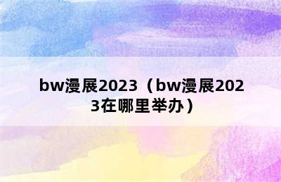 bw漫展2023（bw漫展2023在哪里举办）