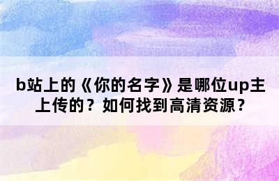 b站上的《你的名字》是哪位up主上传的？如何找到高清资源？