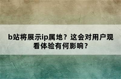 b站将展示ip属地？这会对用户观看体验有何影响？