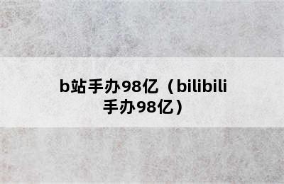 b站手办98亿（bilibili手办98亿）