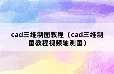 cad三维制图教程（cad三维制图教程视频轴测图）