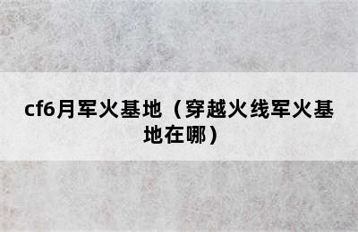 cf6月军火基地（穿越火线军火基地在哪）