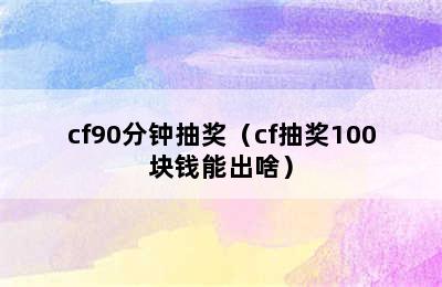 cf90分钟抽奖（cf抽奖100块钱能出啥）