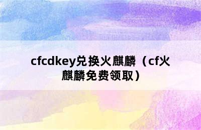 cfcdkey兑换火麒麟（cf火麒麟免费领取）