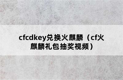 cfcdkey兑换火麒麟（cf火麒麟礼包抽奖视频）