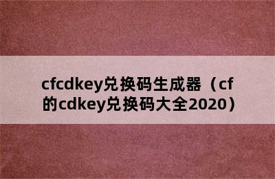 cfcdkey兑换码生成器（cf的cdkey兑换码大全2020）