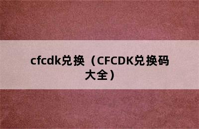 cfcdk兑换（CFCDK兑换码大全）