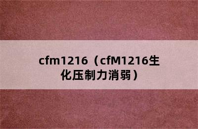 cfm1216（cfM1216生化压制力消弱）