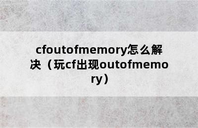 cfoutofmemory怎么解决（玩cf出现outofmemory）