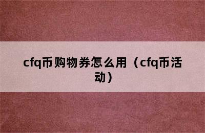 cfq币购物券怎么用（cfq币活动）