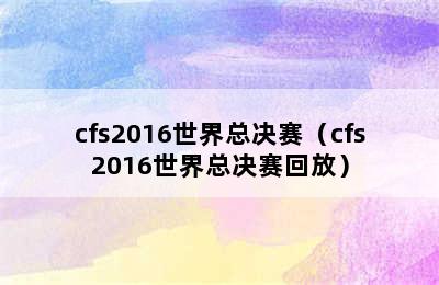 cfs2016世界总决赛（cfs2016世界总决赛回放）