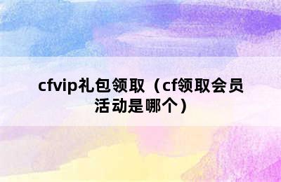 cfvip礼包领取（cf领取会员活动是哪个）