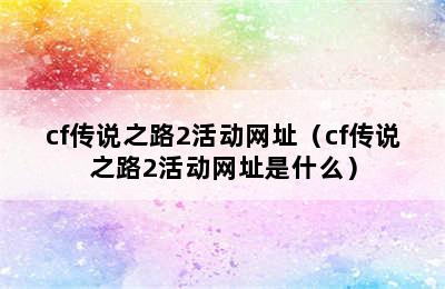 cf传说之路2活动网址（cf传说之路2活动网址是什么）