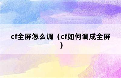 cf全屏怎么调（cf如何调成全屏）