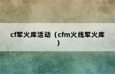 cf军火库活动（cfm火线军火库）