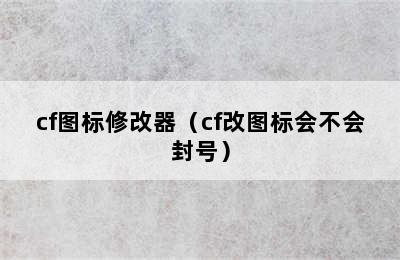 cf图标修改器（cf改图标会不会封号）