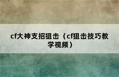 cf大神支招狙击（cf狙击技巧教学视频）