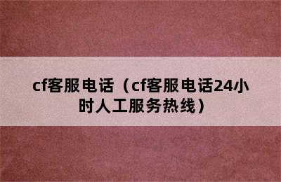 cf客服电话（cf客服电话24小时人工服务热线）