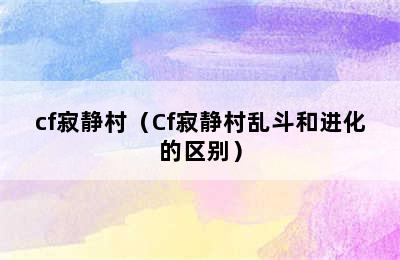 cf寂静村（Cf寂静村乱斗和进化的区别）