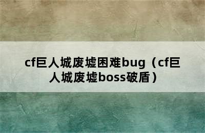 cf巨人城废墟困难bug（cf巨人城废墟boss破盾）