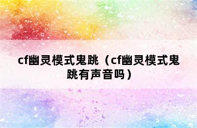 cf幽灵模式鬼跳（cf幽灵模式鬼跳有声音吗）