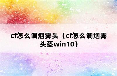 cf怎么调烟雾头（cf怎么调烟雾头盔win10）