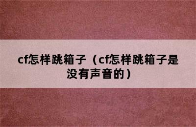 cf怎样跳箱子（cf怎样跳箱子是没有声音的）